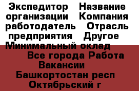 Экспедитор › Название организации ­ Компания-работодатель › Отрасль предприятия ­ Другое › Минимальный оклад ­ 28 000 - Все города Работа » Вакансии   . Башкортостан респ.,Октябрьский г.